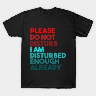 Please Do Not Disturb. I Am Disturbed Enough Already. T-Shirt